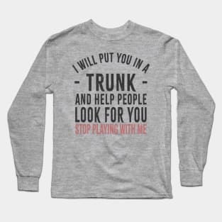 I Will Put You In A Trunk And Help People Look For You Stop Playing With Me Funny Offensive Long Sleeve T-Shirt